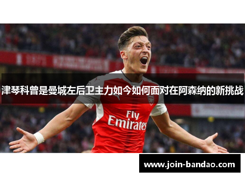 津琴科曾是曼城左后卫主力如今如何面对在阿森纳的新挑战