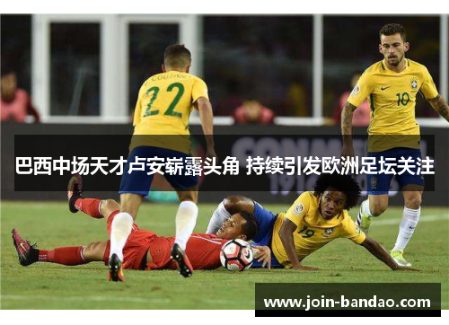 巴西中场天才卢安崭露头角 持续引发欧洲足坛关注