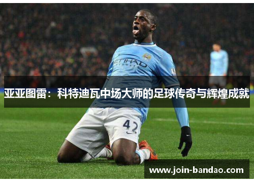 亚亚图雷：科特迪瓦中场大师的足球传奇与辉煌成就
