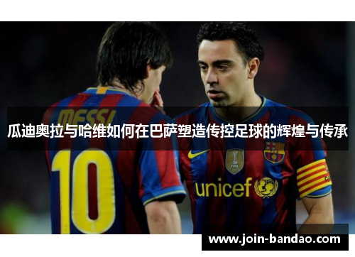 瓜迪奥拉与哈维如何在巴萨塑造传控足球的辉煌与传承
