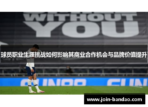 球员职业生涯挑战如何影响其商业合作机会与品牌价值提升