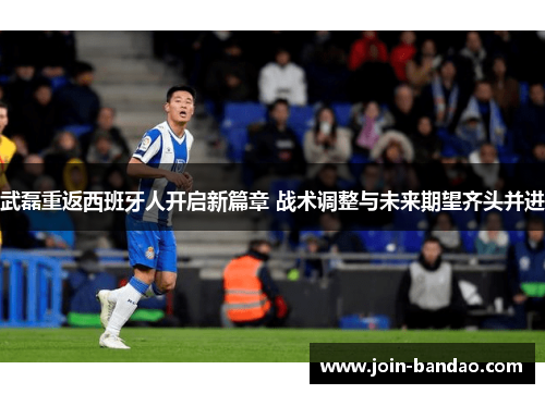 武磊重返西班牙人开启新篇章 战术调整与未来期望齐头并进