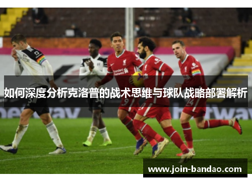 如何深度分析克洛普的战术思维与球队战略部署解析