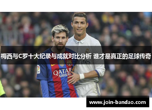 梅西与C罗十大纪录与成就对比分析 谁才是真正的足球传奇