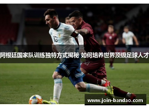 阿根廷国家队训练独特方式揭秘 如何培养世界顶级足球人才