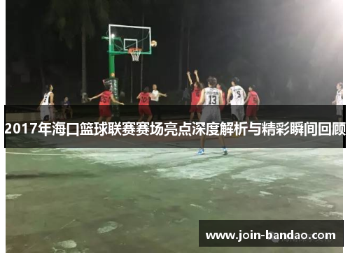 2017年海口篮球联赛赛场亮点深度解析与精彩瞬间回顾