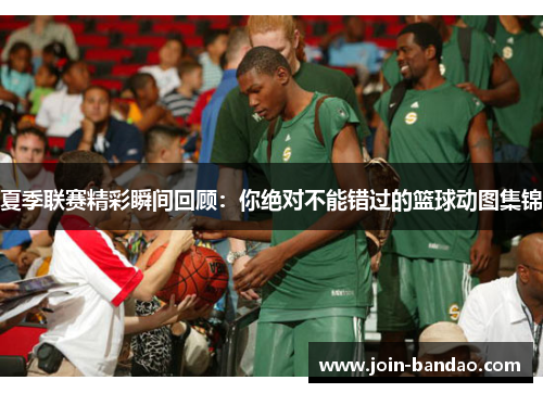 夏季联赛精彩瞬间回顾：你绝对不能错过的篮球动图集锦