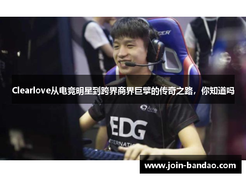 Clearlove从电竞明星到跨界商界巨擘的传奇之路，你知道吗