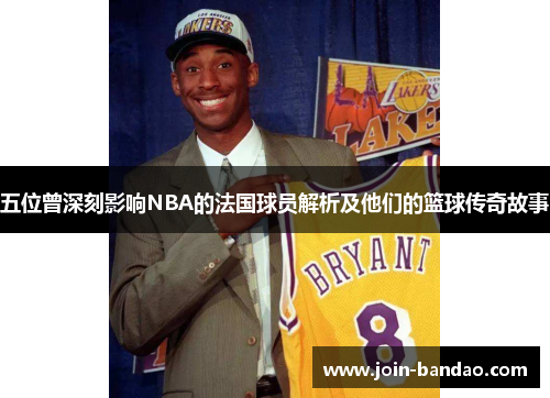 五位曾深刻影响NBA的法国球员解析及他们的篮球传奇故事