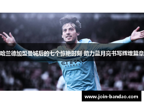 哈兰德加盟曼城后的七个惊艳时刻 助力蓝月亮书写辉煌篇章