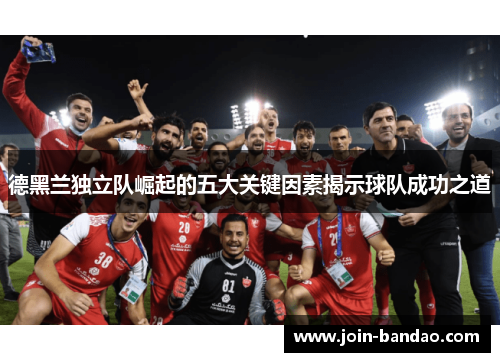 德黑兰独立队崛起的五大关键因素揭示球队成功之道