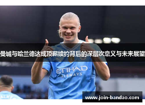 曼城与哈兰德达成顶薪续约背后的深层次意义与未来展望