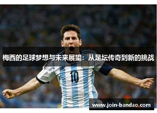 梅西的足球梦想与未来展望：从足坛传奇到新的挑战