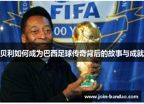贝利如何成为巴西足球传奇背后的故事与成就