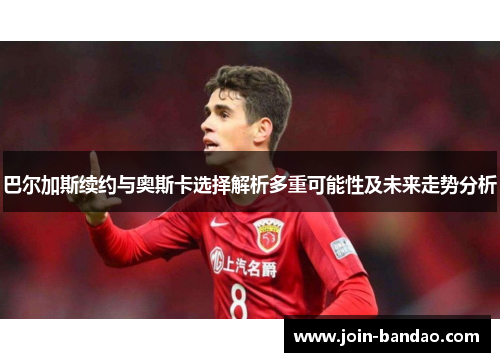 巴尔加斯续约与奥斯卡选择解析多重可能性及未来走势分析