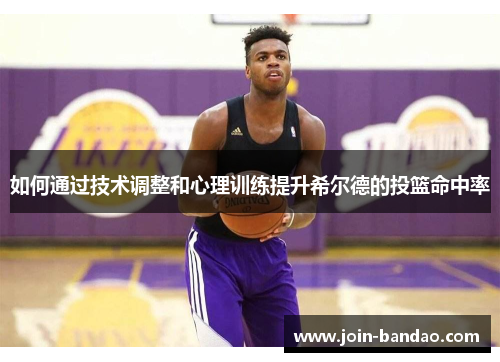 如何通过技术调整和心理训练提升希尔德的投篮命中率 如何通过技术调整和心理训练提升希尔德的投篮命中率