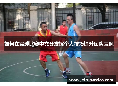 如何在篮球比赛中充分发挥个人技巧提升团队表现
