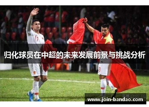 归化球员在中超的未来发展前景与挑战分析 归化球员在中超的未来发展前景与挑战分析