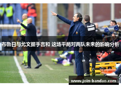 布鲁日与尤文握手言和 这场平局对两队未来的影响分析 布鲁日与尤文握手言和 这场平局对两队未来的影响分析