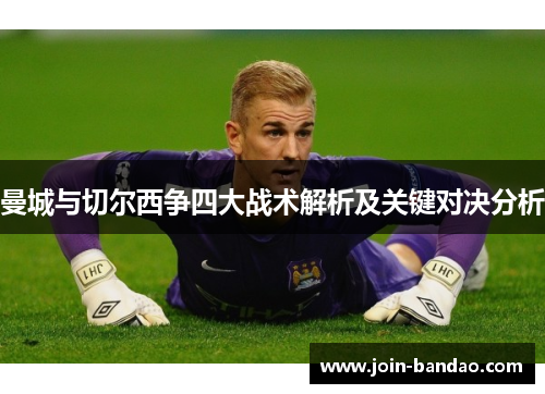 曼城与切尔西争四大战术解析及关键对决分析