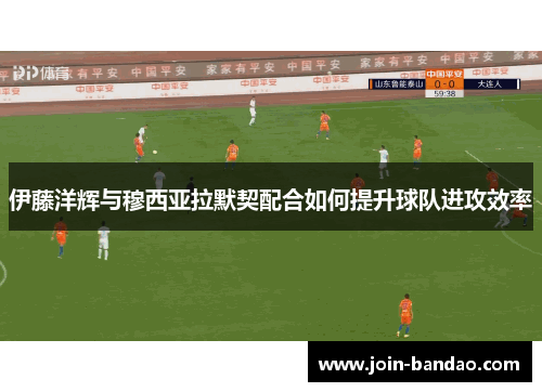 伊藤洋辉与穆西亚拉默契配合如何提升球队进攻效率