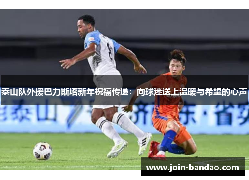 泰山队外援巴力斯塔新年祝福传递：向球迷送上温暖与希望的心声