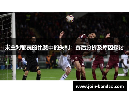 米兰对都灵的比赛中的失利：赛后分析及原因探讨