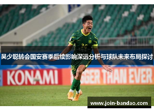 吴少聪转会国安赛季后续影响深远分析与球队未来布局探讨