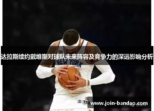 达拉斯续约戴维斯对球队未来阵容及竞争力的深远影响分析