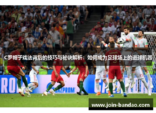 C罗帽子戏法背后的技巧与秘诀解析:如何成为足球场上的进球机器 C罗帽子戏法背后的技巧与秘诀解析:如何成为足球场上的进球机器