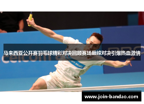 马来西亚公开赛羽毛球精彩对决回顾赛场巅峰对决引爆热血激情 马来西亚公开赛羽毛球精彩对决回顾赛场巅峰对决引爆热血激情