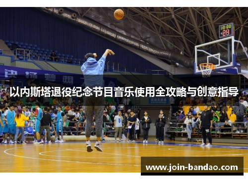 以内斯塔退役纪念节目音乐使用全攻略与创意指导 以内斯塔退役纪念节目音乐使用全攻略与创意指导