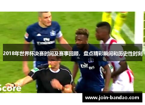 2018年世界杯决赛时间及赛事回顾,盘点精彩瞬间和历史性时刻 2018年世界杯决赛时间及赛事回顾,盘点精彩瞬间和历史性时刻
