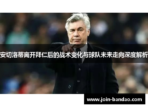 安切洛蒂离开拜仁后的战术变化与球队未来走向深度解析 安切洛蒂离开拜仁后的战术变化与球队未来走向深度解析