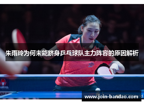 朱雨玲为何未能跻身乒乓球队主力阵容的原因解析