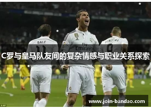 C罗与皇马队友间的复杂情感与职业关系探索 C罗与皇马队友间的复杂情感与职业关系探索