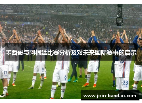 墨西哥与阿根廷比赛分析及对未来国际赛事的启示 墨西哥与阿根廷比赛分析及对未来国际赛事的启示