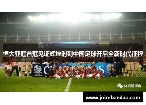 恒大亚冠首冠见证辉煌时刻中国足球开启全新时代征程