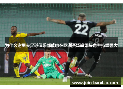 为什么谢里夫足球俱乐部能够在欧洲赛场崭露头角并持续强大 为什么谢里夫足球俱乐部能够在欧洲赛场崭露头角并持续强大