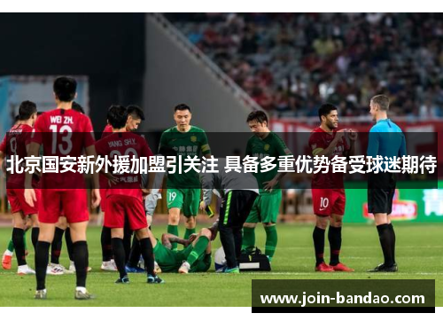 北京国安新外援加盟引关注 具备多重优势备受球迷期待 北京国安新外援加盟引关注 具备多重优势备受球迷期待