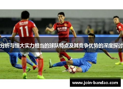 分析与恒大实力相当的球队特点及其竞争优势的深度探讨 分析与恒大实力相当的球队特点及其竞争优势的深度探讨