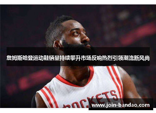 詹姆斯哈登运动鞋销量持续攀升市场反响热烈引领潮流新风尚 詹姆斯哈登运动鞋销量持续攀升市场反响热烈引领潮流新风尚